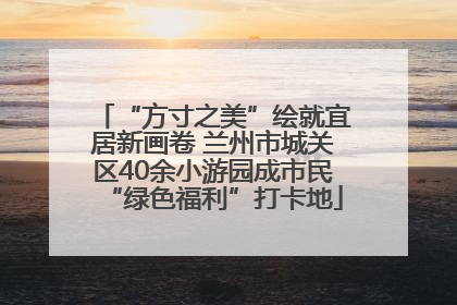 “方寸之美”绘就宜居新画卷 兰州市城关区40余小游园成市民“绿色福利”打卡地